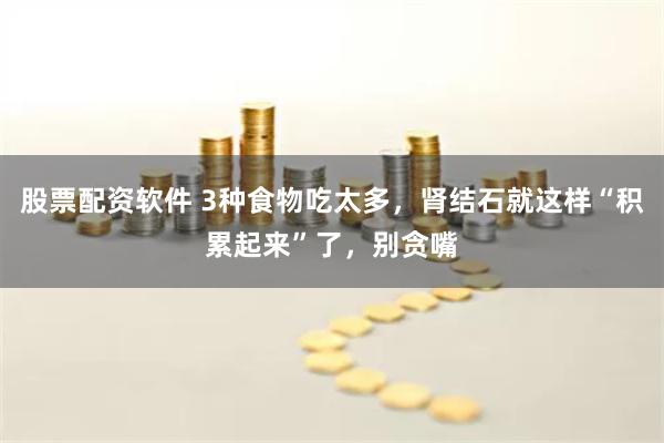 股票配资软件 3种食物吃太多，肾结石就这样“积累起来”了，别贪嘴