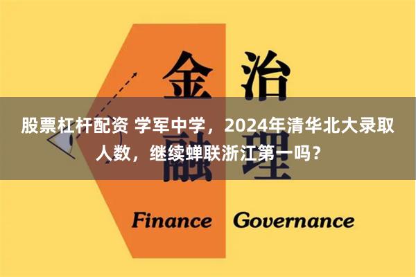 股票杠杆配资 学军中学，2024年清华北大录取人数，继续蝉联浙江第一吗？