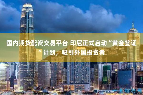 国内期货配资交易平台 印尼正式启动“黄金签证”计划，吸引外国投资者