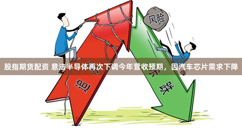 股指期货配资 意法半导体再次下调今年营收预期，因汽车芯片需求下降