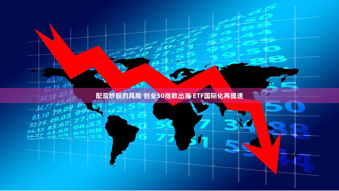 配资炒股的风险 创业50指数出海 ETF国际化再提速
