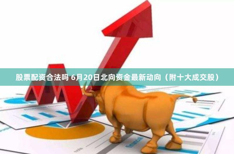股票配资合法吗 6月20日北向资金最新动向（附十大成交股）