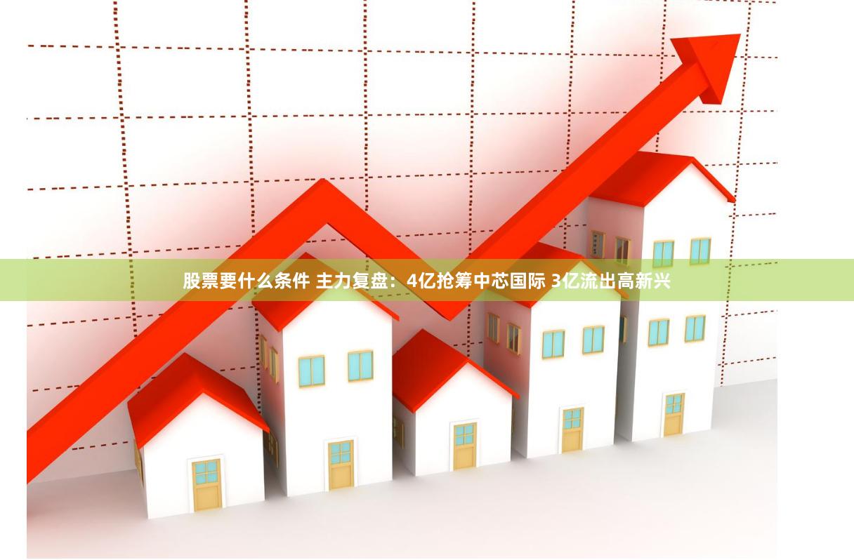 股票要什么条件 主力复盘：4亿抢筹中芯国际 3亿流出高新兴