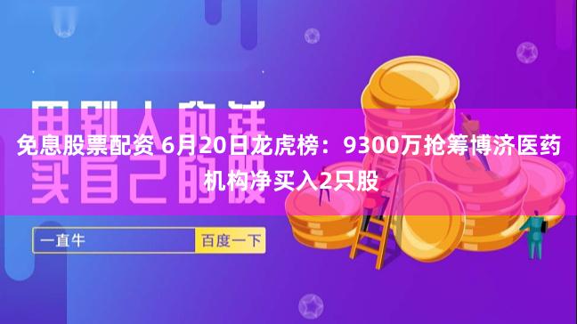 免息股票配资 6月20日龙虎榜：9300万抢筹博济医药 机构净买入2只股