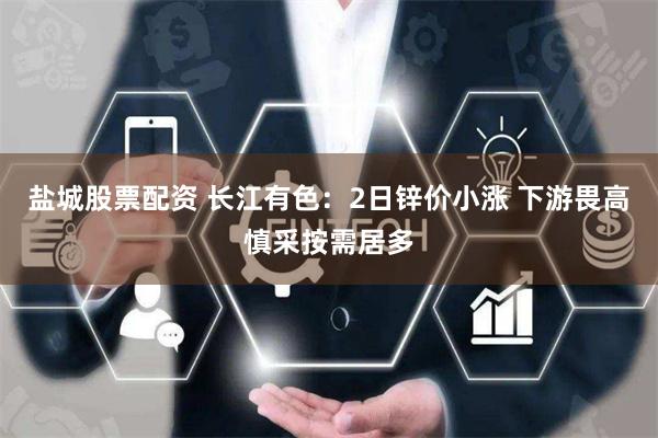 盐城股票配资 长江有色：2日锌价小涨 下游畏高慎采按需居多