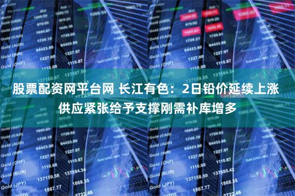 股票配资网平台网 长江有色：2日铅价延续上涨 供应紧张给予支撑刚需补库增多