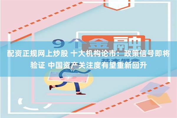 配资正规网上炒股 十大机构论市：政策信号即将验证 中国资产关注度有望重新回升