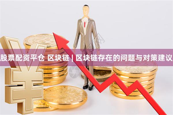股票配资平仓 区块链 | 区块链存在的问题与对策建议