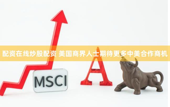 配资在线炒股配资 美国商界人士期待更多中美合作商机