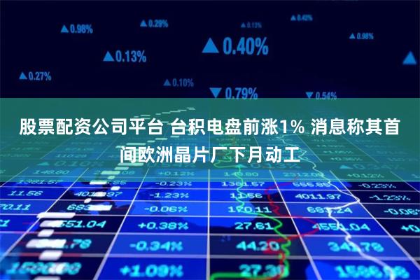 股票配资公司平台 台积电盘前涨1% 消息称其首间欧洲晶片厂下月动工
