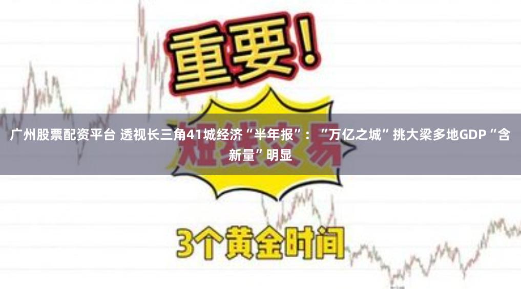 广州股票配资平台 透视长三角41城经济“半年报”：“万亿之城”挑大梁多地GDP“含新量”明显