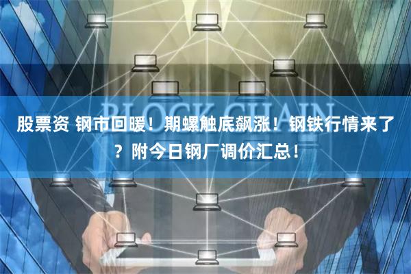 股票资 钢市回暖！期螺触底飙涨！钢铁行情来了？附今日钢厂调价汇总！