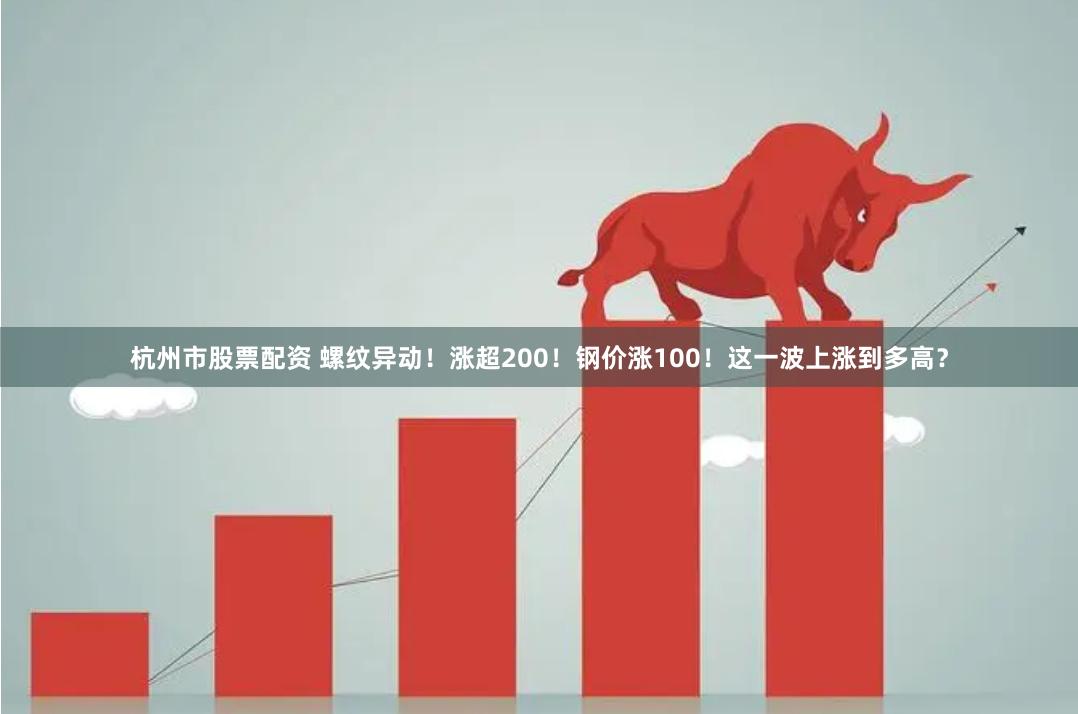 杭州市股票配资 螺纹异动！涨超200！钢价涨100！这一波上涨到多高？
