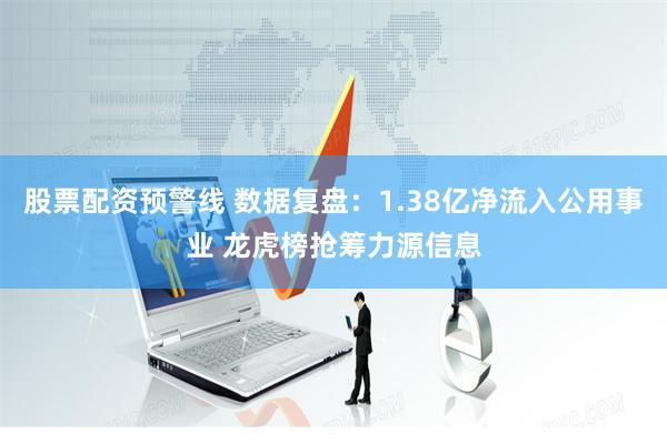 股票配资预警线 数据复盘：1.38亿净流入公用事业 龙虎榜抢筹力源信息