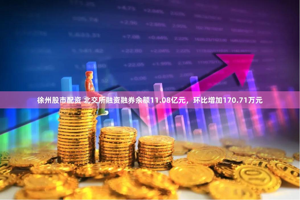 徐州股市配资 北交所融资融券余额11.08亿元，环比增加170.71万元
