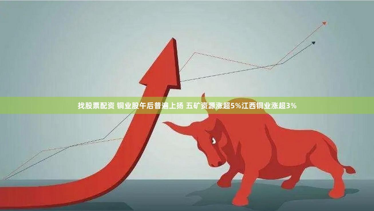 找股票配资 铜业股午后普遍上扬 五矿资源涨超5%江西铜业涨超3%