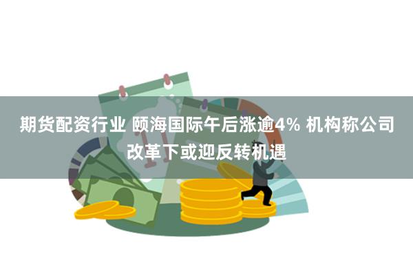 期货配资行业 颐海国际午后涨逾4% 机构称公司改革下或迎反转机遇