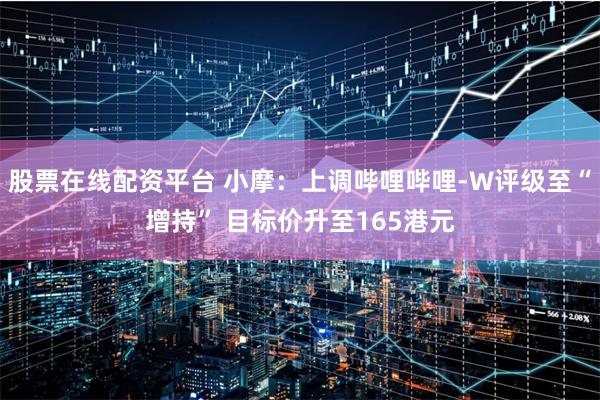 股票在线配资平台 小摩：上调哔哩哔哩-W评级至“增持” 目标价升至165港元