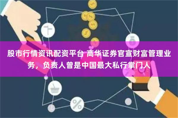 股市行情资讯配资平台 高华证券官宣财富管理业务，负责人曾是中国最大私行掌门人