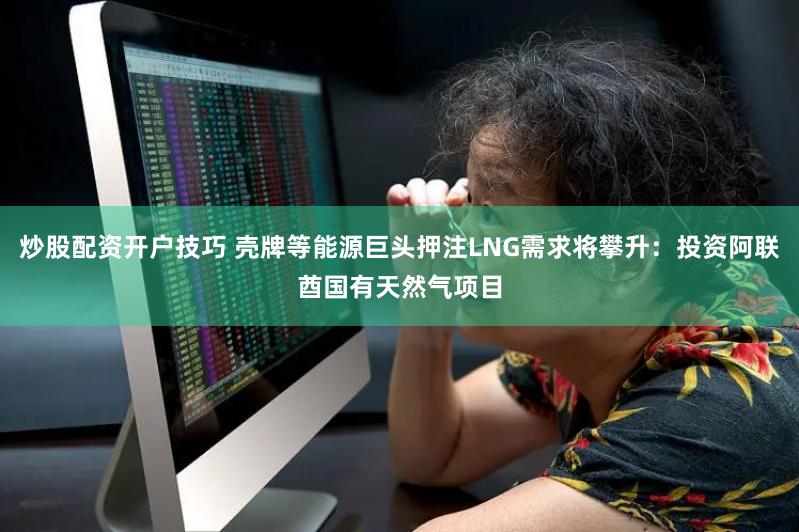 炒股配资开户技巧 壳牌等能源巨头押注LNG需求将攀升：投资阿联酋国有天然气项目