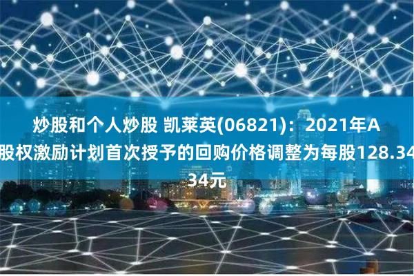 炒股和个人炒股 凯莱英(06821)：2021年A股股权激励计划首次授予的回购价格调整为每股128.34元