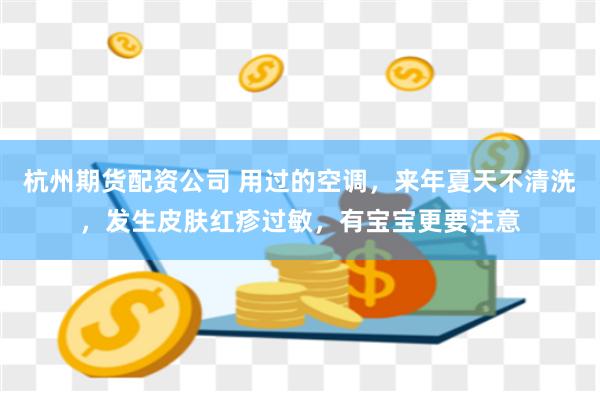 杭州期货配资公司 用过的空调，来年夏天不清洗，发生皮肤红疹过敏，有宝宝更要注意
