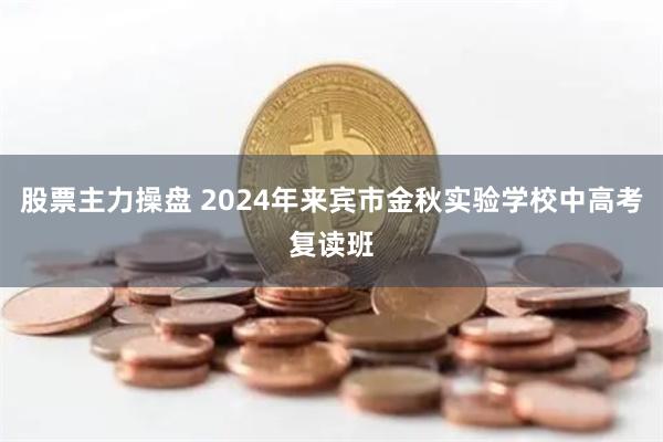 股票主力操盘 2024年来宾市金秋实验学校中高考复读班