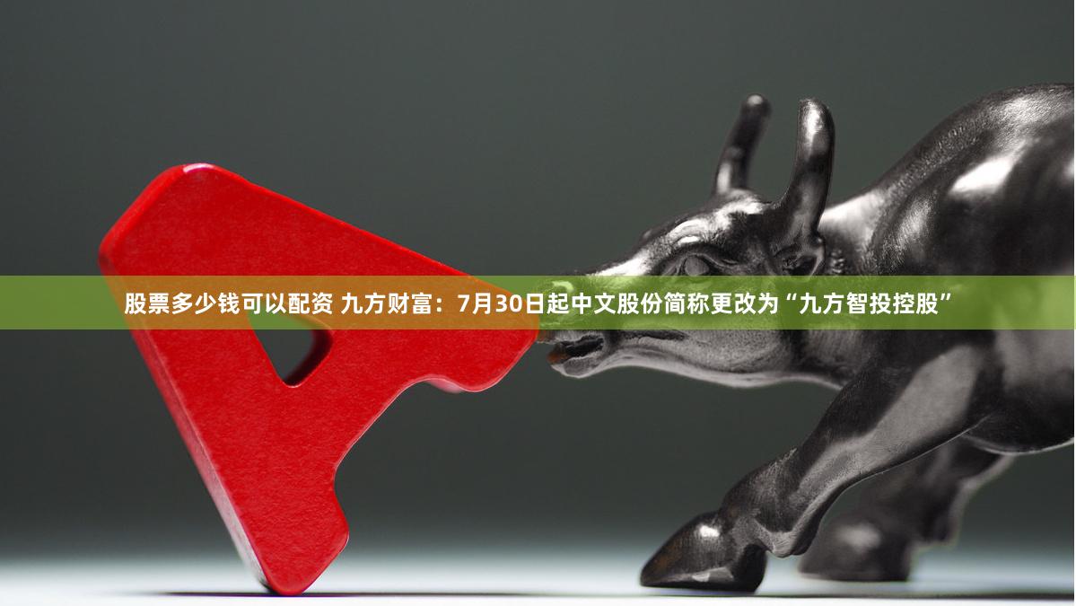股票多少钱可以配资 九方财富：7月30日起中文股份简称更改为“九方智投控股”