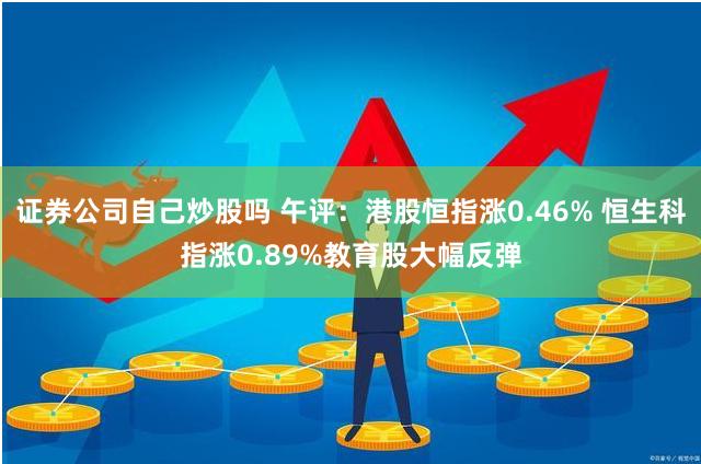 证券公司自己炒股吗 午评：港股恒指涨0.46% 恒生科指涨0.89%教育股大幅反弹