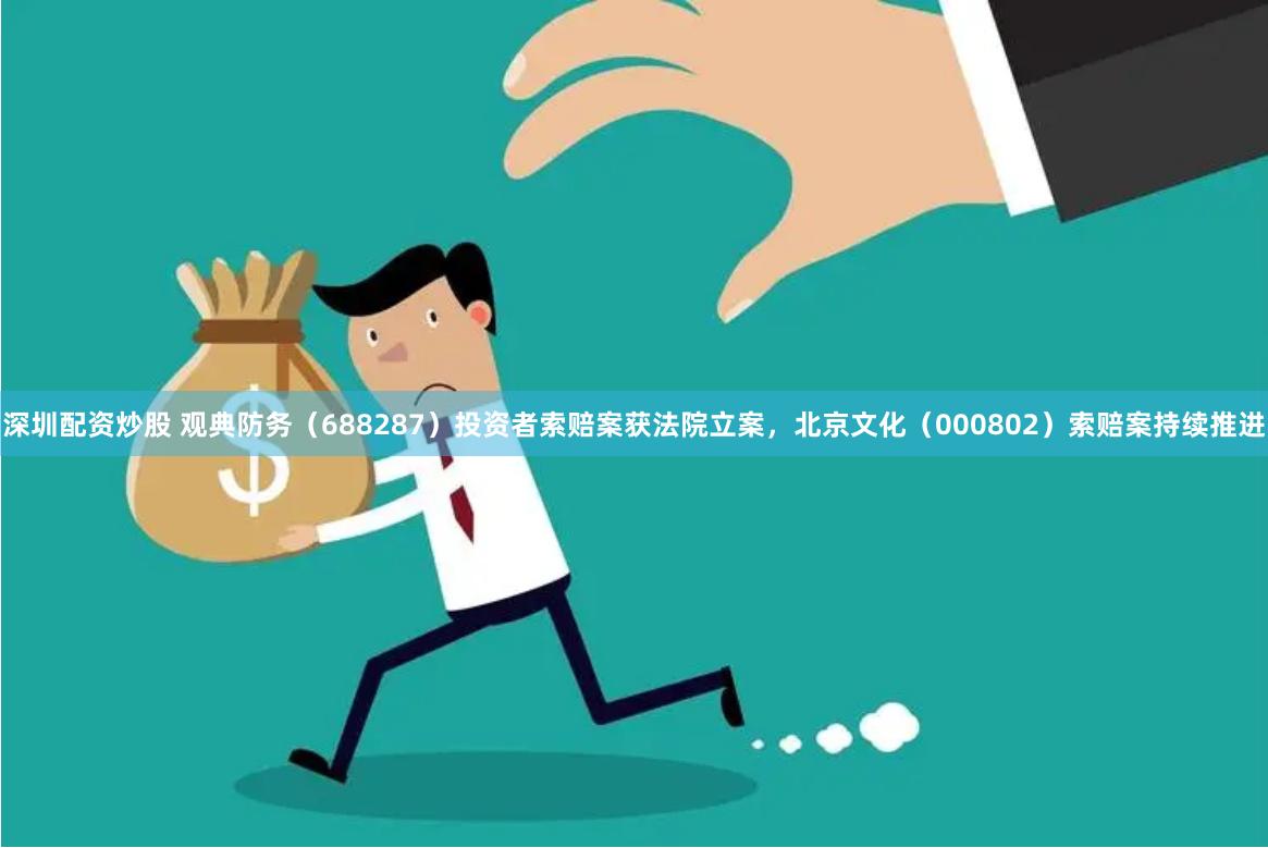深圳配资炒股 观典防务（688287）投资者索赔案获法院立案，北京文化（000802）索赔案持续推进