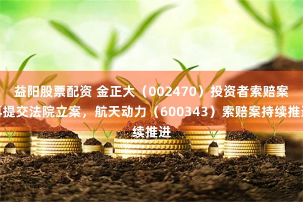 益阳股票配资 金正大（002470）投资者索赔案再提交法院立案，航天动力（600343）索赔案持续推进