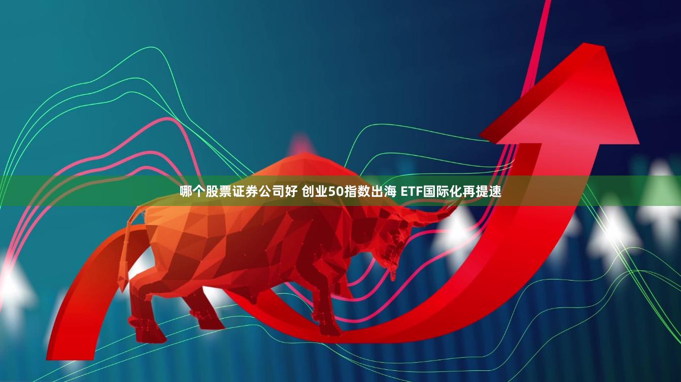 哪个股票证券公司好 创业50指数出海 ETF国际化再提速