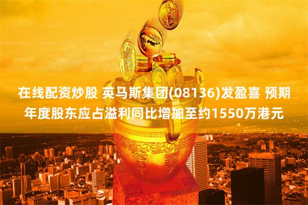 在线配资炒股 英马斯集团(08136)发盈喜 预期年度股东应占溢利同比增加至约1550万港元