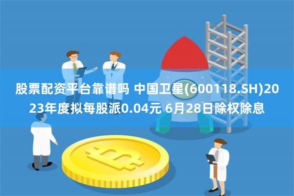 股票配资平台靠谱吗 中国卫星(600118.SH)2023年度拟每股派0.04元 6月28日除权除息
