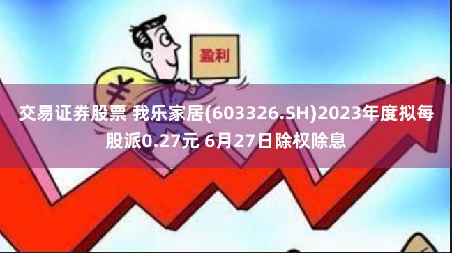 交易证券股票 我乐家居(603326.SH)2023年度拟每股派0.27元 6月27日除权除息