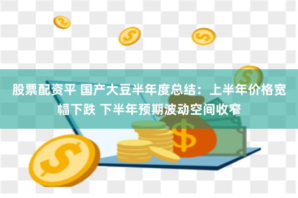股票配资平 国产大豆半年度总结：上半年价格宽幅下跌 下半年预期波动空间收窄