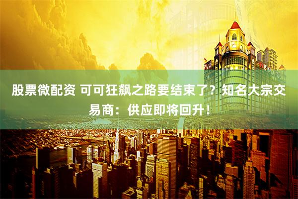 股票微配资 可可狂飙之路要结束了？知名大宗交易商：供应即将回升！