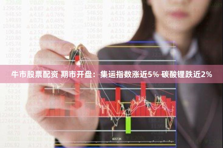 牛市股票配资 期市开盘：集运指数涨近5% 碳酸锂跌近2%