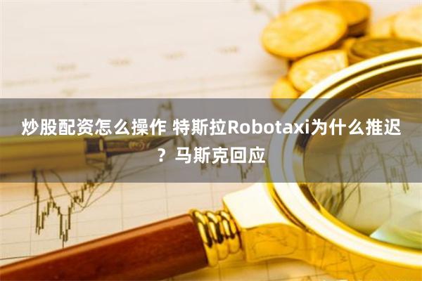 炒股配资怎么操作 特斯拉Robotaxi为什么推迟？马斯克回应