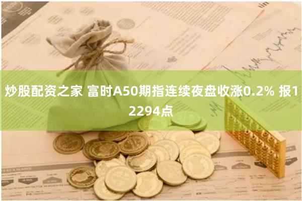 炒股配资之家 富时A50期指连续夜盘收涨0.2% 报12294点