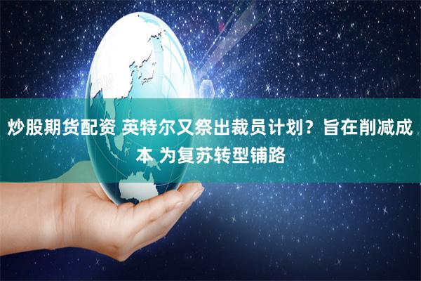 炒股期货配资 英特尔又祭出裁员计划？旨在削减成本 为复苏转型铺路