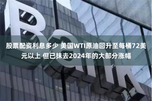 股票配资利息多少 美国WTI原油回升至每桶72美元以上 但已抹去2024年的大部分涨幅
