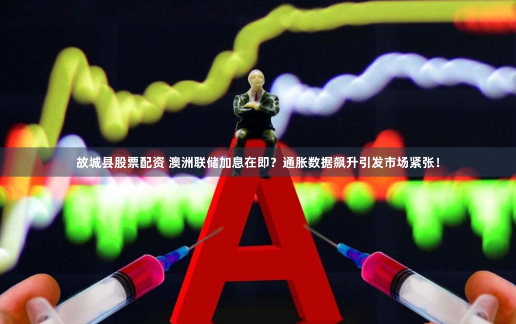 故城县股票配资 澳洲联储加息在即？通胀数据飙升引发市场紧张！