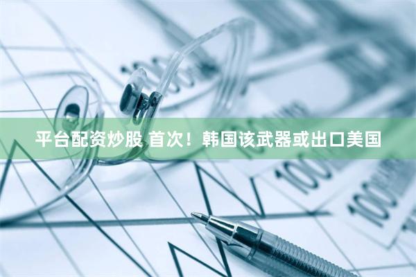 平台配资炒股 首次！韩国该武器或出口美国