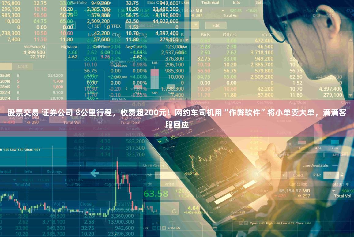 股票交易 证券公司 8公里行程，收费超200元！网约车司机用“作弊软件”将小单变大单，滴滴客服回应