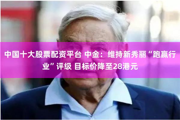中国十大股票配资平台 中金：维持新秀丽“跑赢行业”评级 目标价降至28港元