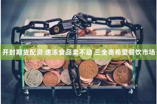 开封期货配资 速冻食品卖不动 三全寄希望餐饮市场