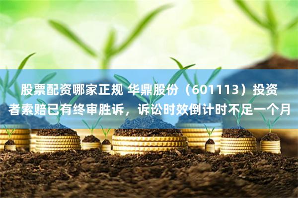 股票配资哪家正规 华鼎股份（601113）投资者索赔已有终审胜诉，诉讼时效倒计时不足一个月