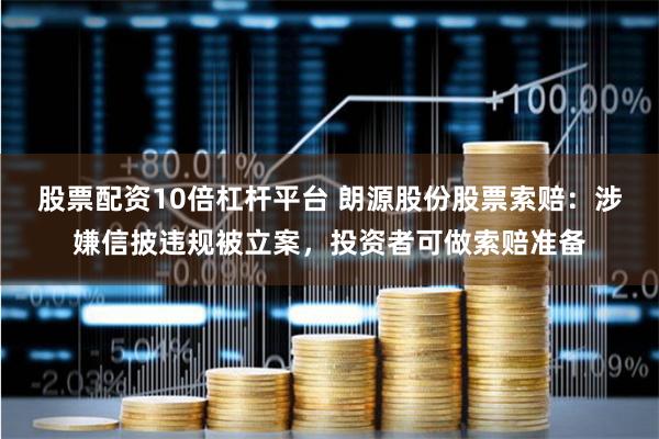 股票配资10倍杠杆平台 朗源股份股票索赔：涉嫌信披违规被立案，投资者可做索赔准备