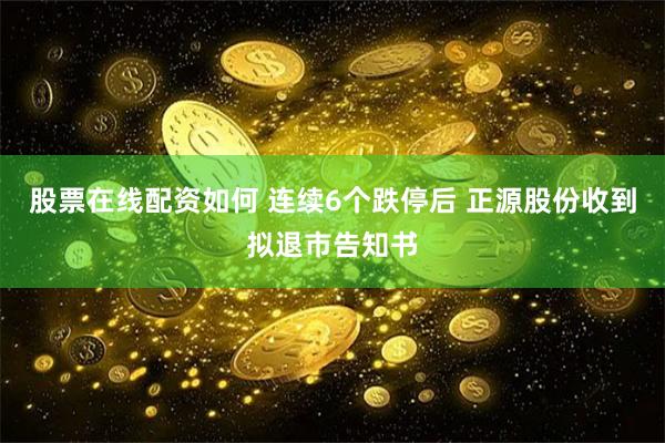 股票在线配资如何 连续6个跌停后 正源股份收到拟退市告知书